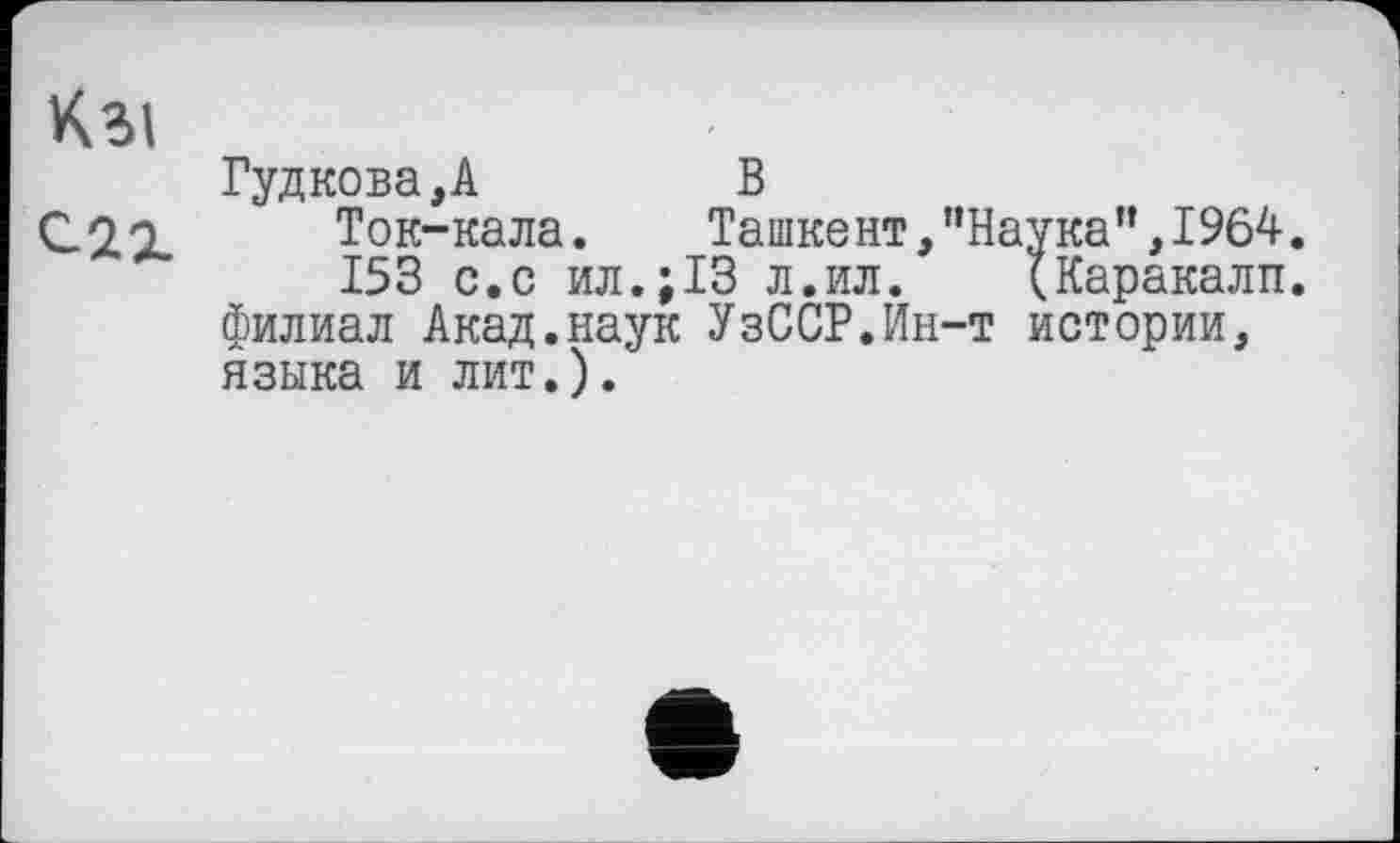 ﻿Гудкова,А	В
Ток-кала.	Ташкент, ’’Наука”, 1964.
153 с.с ил.;13 л.ил. (Каракалл, филиал Акад.наук УзССР.Ин-т истории, языка и лит.).